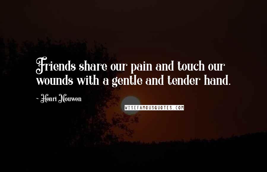 Henri Nouwen Quotes: Friends share our pain and touch our wounds with a gentle and tender hand.