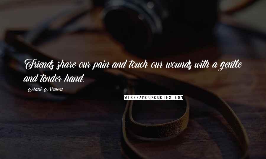 Henri Nouwen Quotes: Friends share our pain and touch our wounds with a gentle and tender hand.