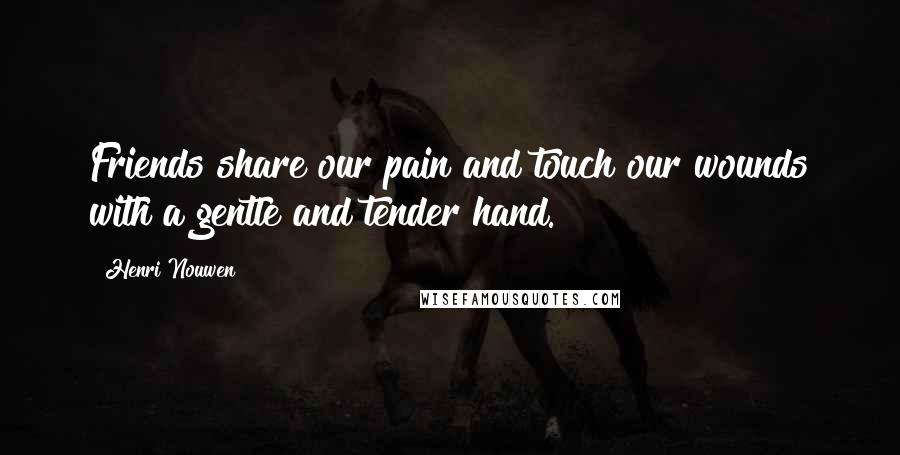 Henri Nouwen Quotes: Friends share our pain and touch our wounds with a gentle and tender hand.