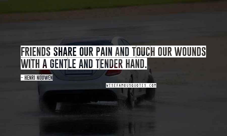 Henri Nouwen Quotes: Friends share our pain and touch our wounds with a gentle and tender hand.