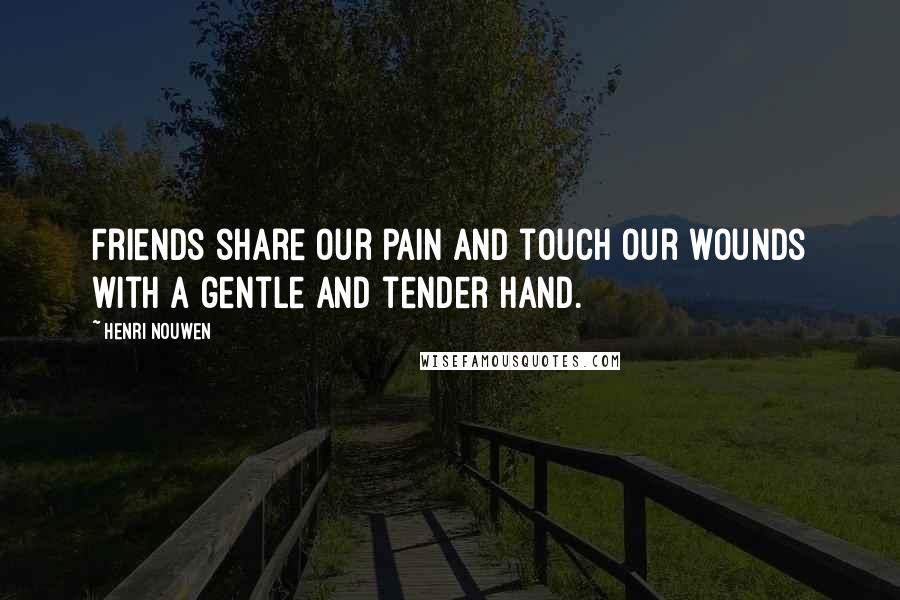 Henri Nouwen Quotes: Friends share our pain and touch our wounds with a gentle and tender hand.