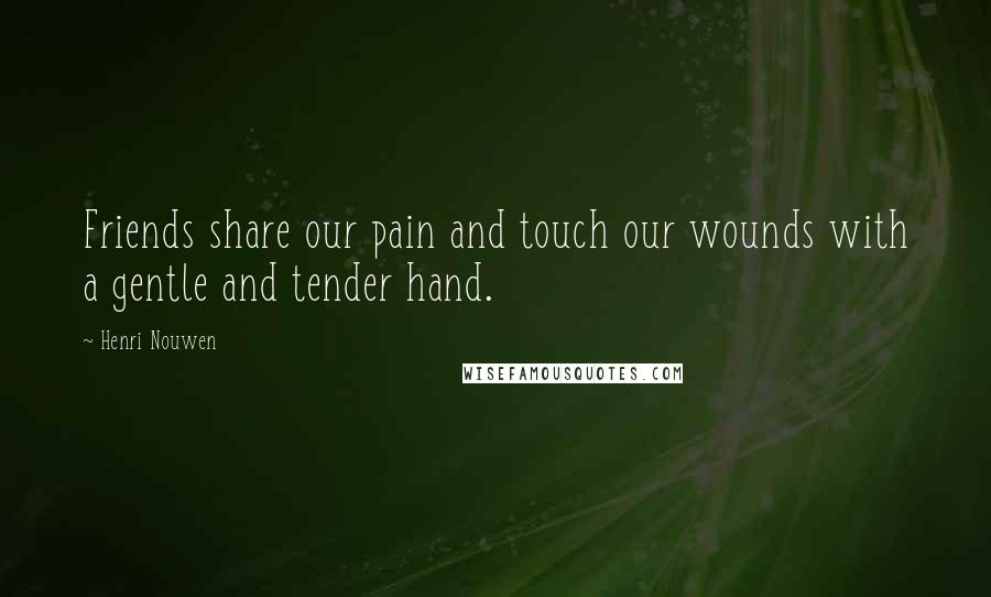 Henri Nouwen Quotes: Friends share our pain and touch our wounds with a gentle and tender hand.