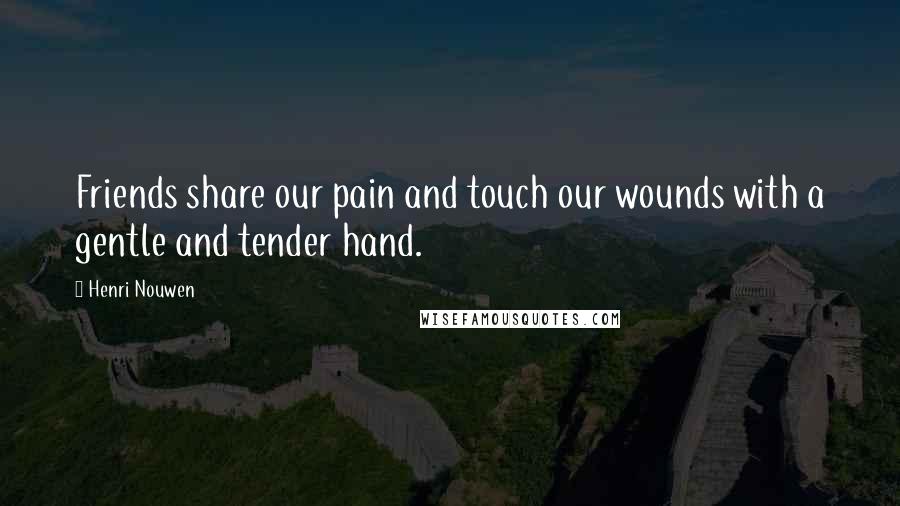 Henri Nouwen Quotes: Friends share our pain and touch our wounds with a gentle and tender hand.