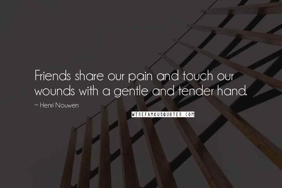 Henri Nouwen Quotes: Friends share our pain and touch our wounds with a gentle and tender hand.