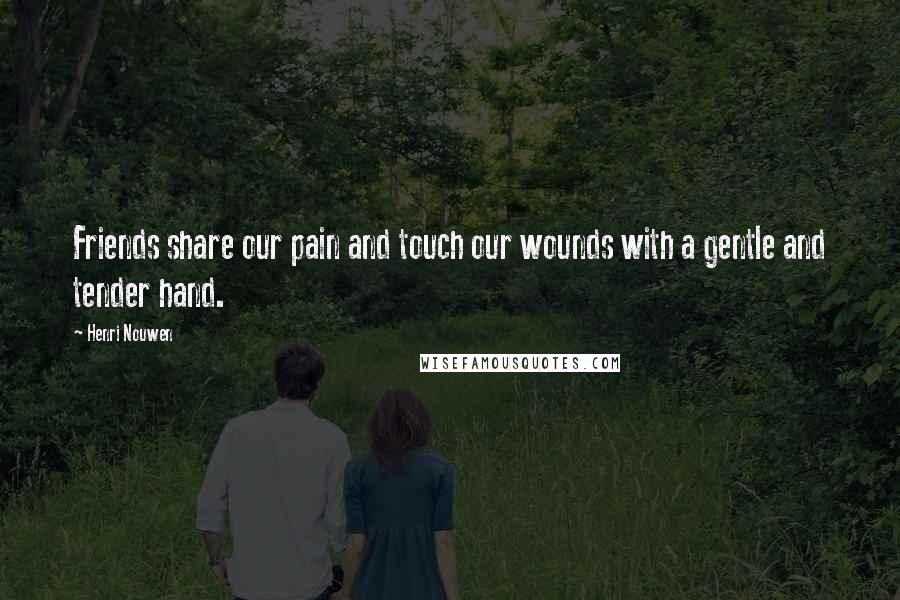 Henri Nouwen Quotes: Friends share our pain and touch our wounds with a gentle and tender hand.