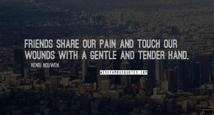 Henri Nouwen Quotes: Friends share our pain and touch our wounds with a gentle and tender hand.