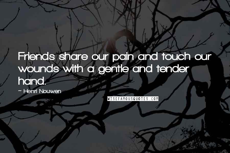 Henri Nouwen Quotes: Friends share our pain and touch our wounds with a gentle and tender hand.