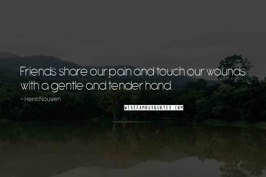 Henri Nouwen Quotes: Friends share our pain and touch our wounds with a gentle and tender hand.
