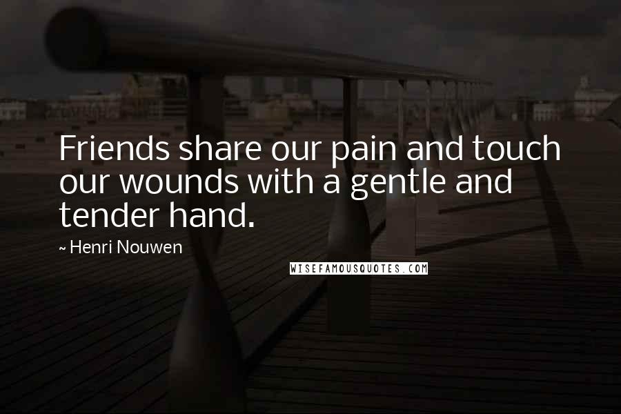 Henri Nouwen Quotes: Friends share our pain and touch our wounds with a gentle and tender hand.