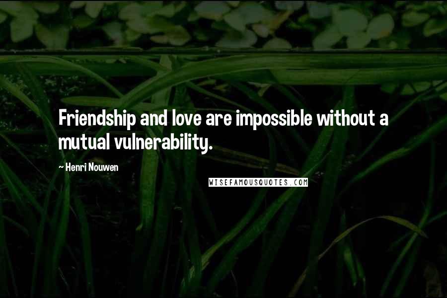 Henri Nouwen Quotes: Friendship and love are impossible without a mutual vulnerability.