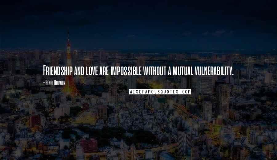 Henri Nouwen Quotes: Friendship and love are impossible without a mutual vulnerability.
