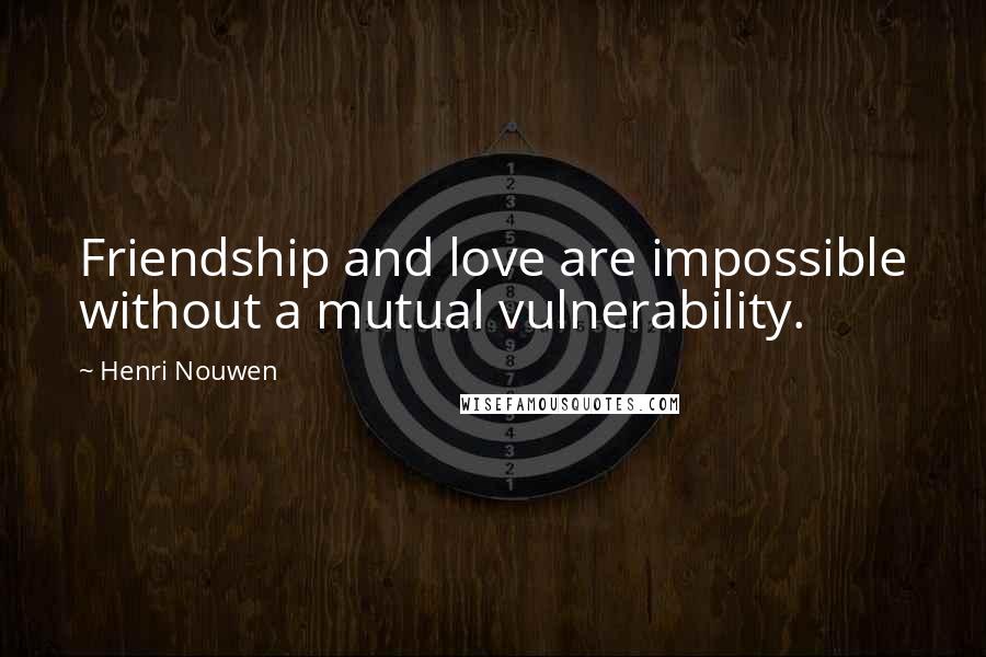 Henri Nouwen Quotes: Friendship and love are impossible without a mutual vulnerability.