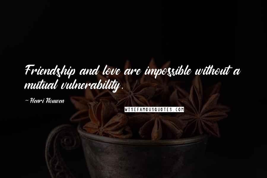 Henri Nouwen Quotes: Friendship and love are impossible without a mutual vulnerability.