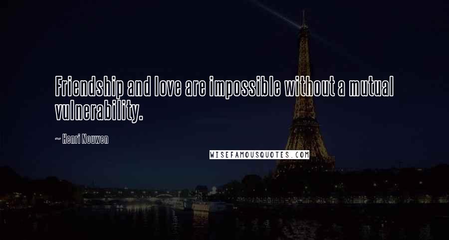 Henri Nouwen Quotes: Friendship and love are impossible without a mutual vulnerability.