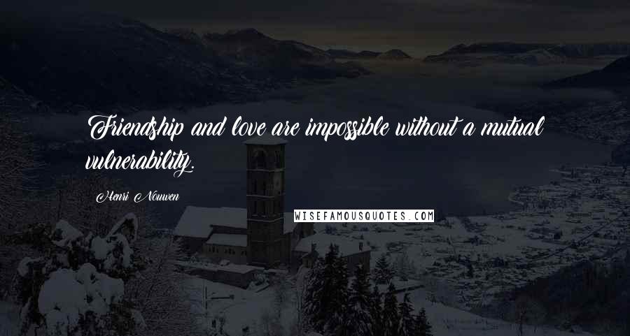 Henri Nouwen Quotes: Friendship and love are impossible without a mutual vulnerability.