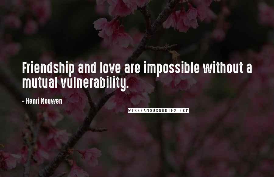 Henri Nouwen Quotes: Friendship and love are impossible without a mutual vulnerability.