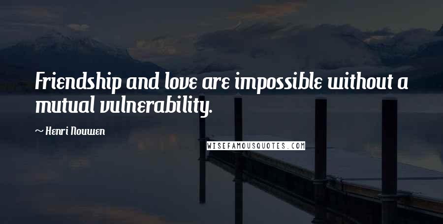 Henri Nouwen Quotes: Friendship and love are impossible without a mutual vulnerability.