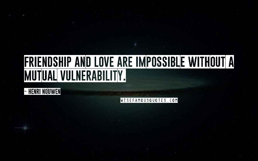 Henri Nouwen Quotes: Friendship and love are impossible without a mutual vulnerability.