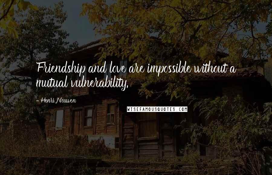 Henri Nouwen Quotes: Friendship and love are impossible without a mutual vulnerability.