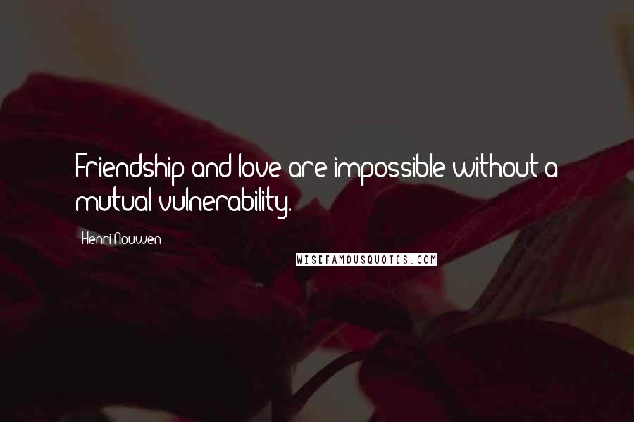 Henri Nouwen Quotes: Friendship and love are impossible without a mutual vulnerability.