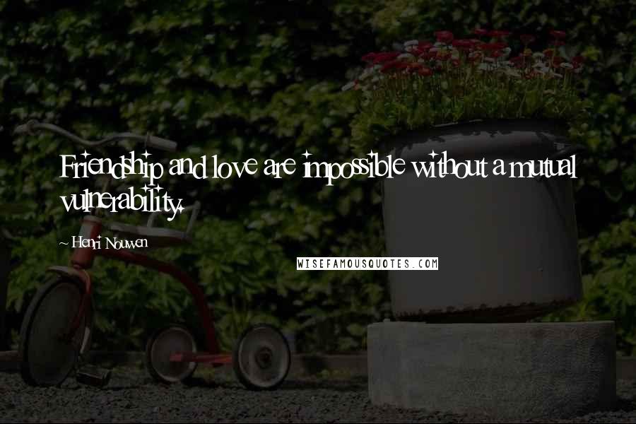Henri Nouwen Quotes: Friendship and love are impossible without a mutual vulnerability.