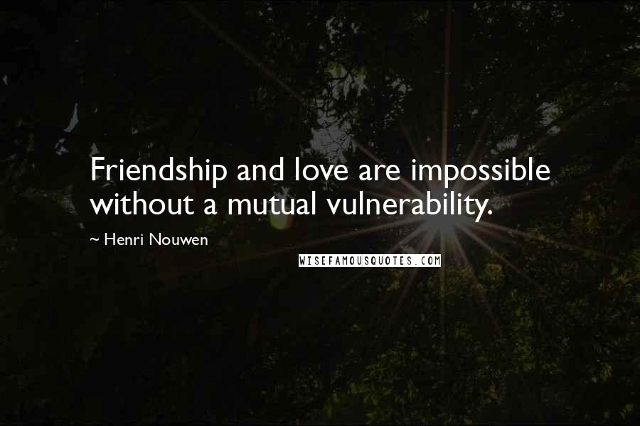 Henri Nouwen Quotes: Friendship and love are impossible without a mutual vulnerability.