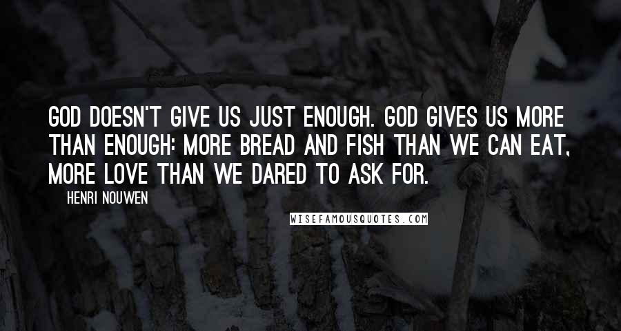 Henri Nouwen Quotes: God doesn't give us just enough. God gives us more than enough: more bread and fish than we can eat, more love than we dared to ask for.