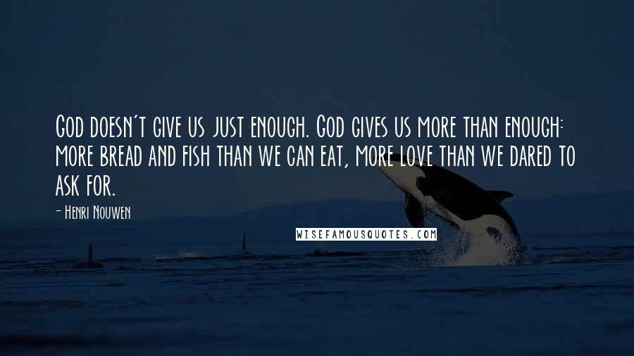 Henri Nouwen Quotes: God doesn't give us just enough. God gives us more than enough: more bread and fish than we can eat, more love than we dared to ask for.