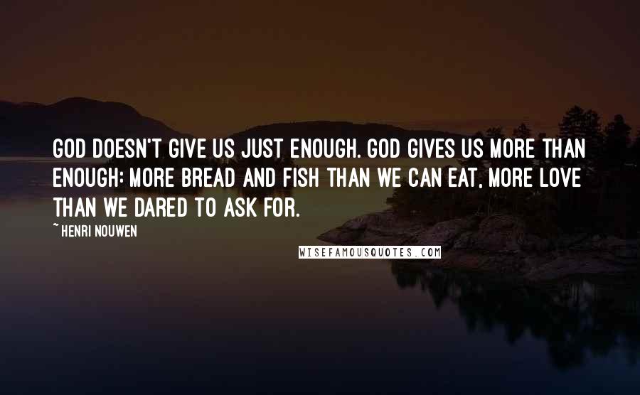 Henri Nouwen Quotes: God doesn't give us just enough. God gives us more than enough: more bread and fish than we can eat, more love than we dared to ask for.