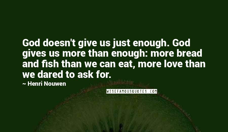 Henri Nouwen Quotes: God doesn't give us just enough. God gives us more than enough: more bread and fish than we can eat, more love than we dared to ask for.