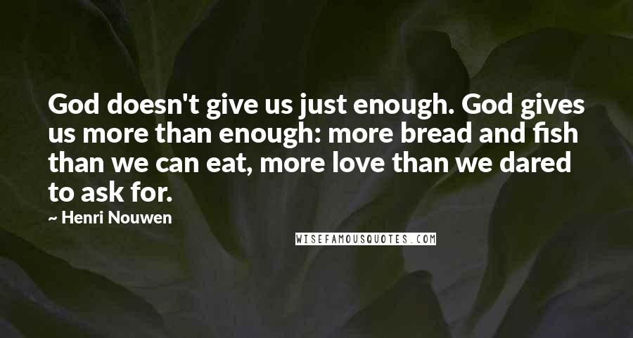 Henri Nouwen Quotes: God doesn't give us just enough. God gives us more than enough: more bread and fish than we can eat, more love than we dared to ask for.
