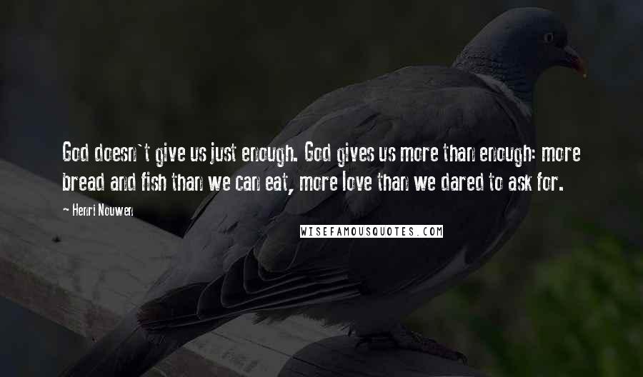 Henri Nouwen Quotes: God doesn't give us just enough. God gives us more than enough: more bread and fish than we can eat, more love than we dared to ask for.