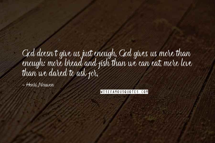 Henri Nouwen Quotes: God doesn't give us just enough. God gives us more than enough: more bread and fish than we can eat, more love than we dared to ask for.