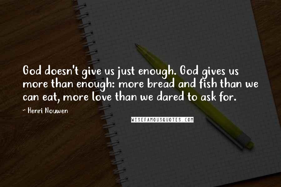 Henri Nouwen Quotes: God doesn't give us just enough. God gives us more than enough: more bread and fish than we can eat, more love than we dared to ask for.