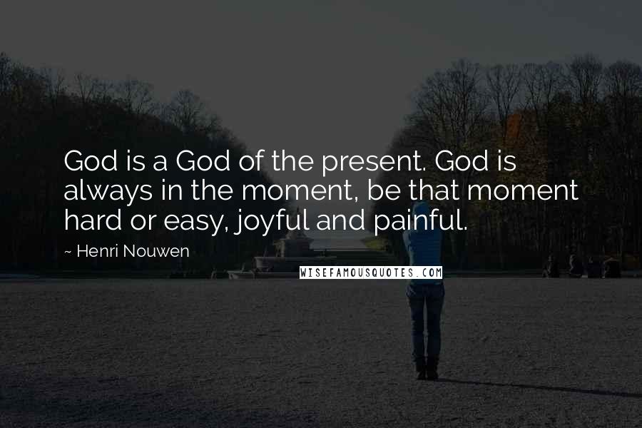 Henri Nouwen Quotes: God is a God of the present. God is always in the moment, be that moment hard or easy, joyful and painful.