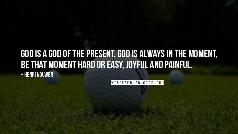 Henri Nouwen Quotes: God is a God of the present. God is always in the moment, be that moment hard or easy, joyful and painful.