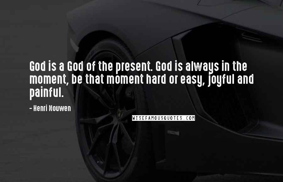 Henri Nouwen Quotes: God is a God of the present. God is always in the moment, be that moment hard or easy, joyful and painful.