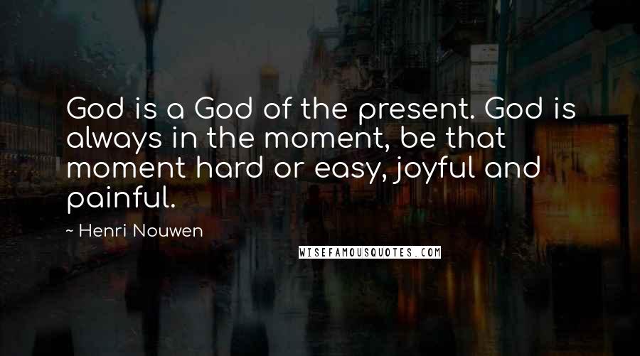 Henri Nouwen Quotes: God is a God of the present. God is always in the moment, be that moment hard or easy, joyful and painful.