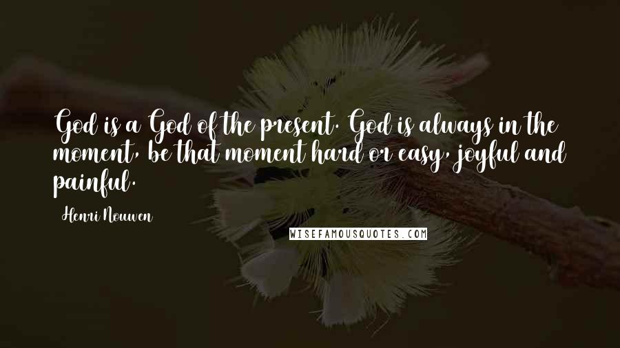 Henri Nouwen Quotes: God is a God of the present. God is always in the moment, be that moment hard or easy, joyful and painful.