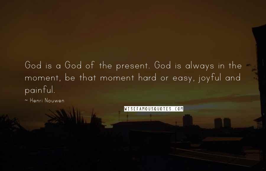 Henri Nouwen Quotes: God is a God of the present. God is always in the moment, be that moment hard or easy, joyful and painful.