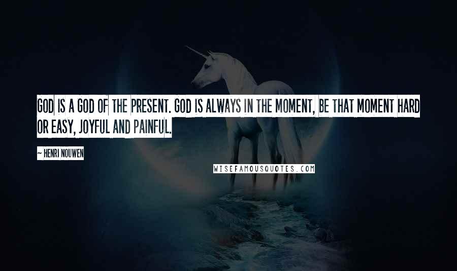 Henri Nouwen Quotes: God is a God of the present. God is always in the moment, be that moment hard or easy, joyful and painful.