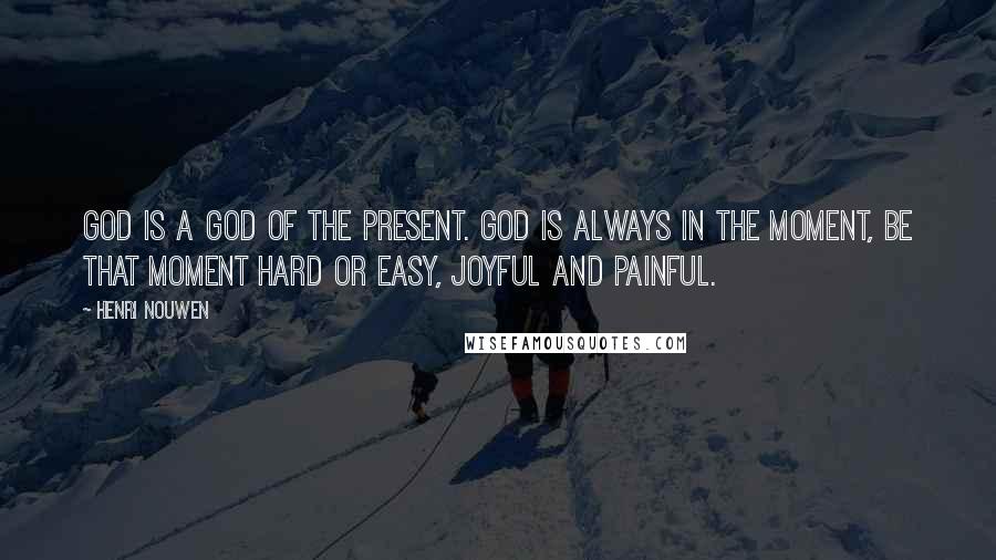 Henri Nouwen Quotes: God is a God of the present. God is always in the moment, be that moment hard or easy, joyful and painful.