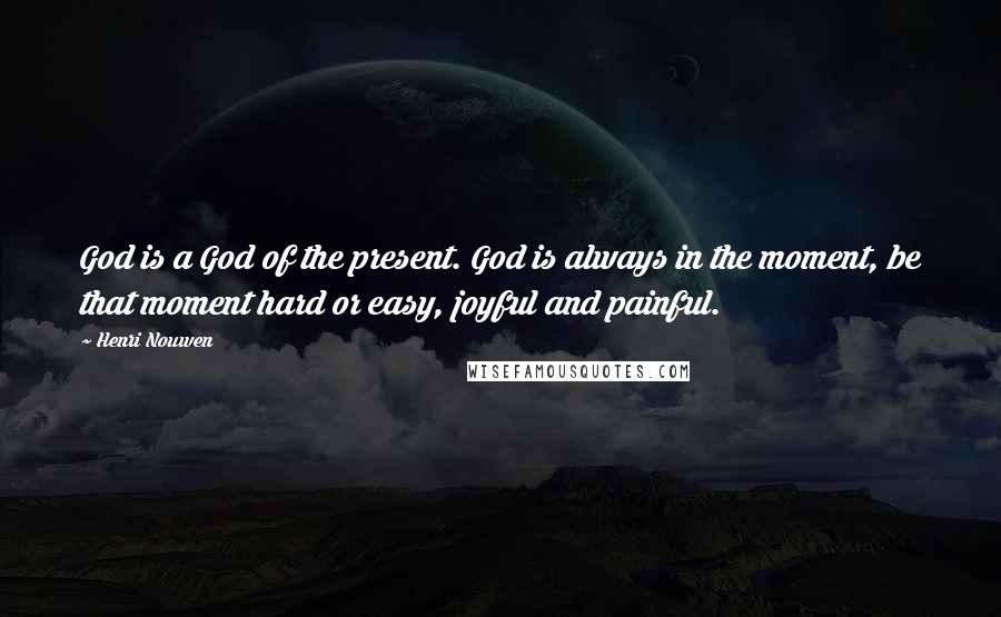 Henri Nouwen Quotes: God is a God of the present. God is always in the moment, be that moment hard or easy, joyful and painful.