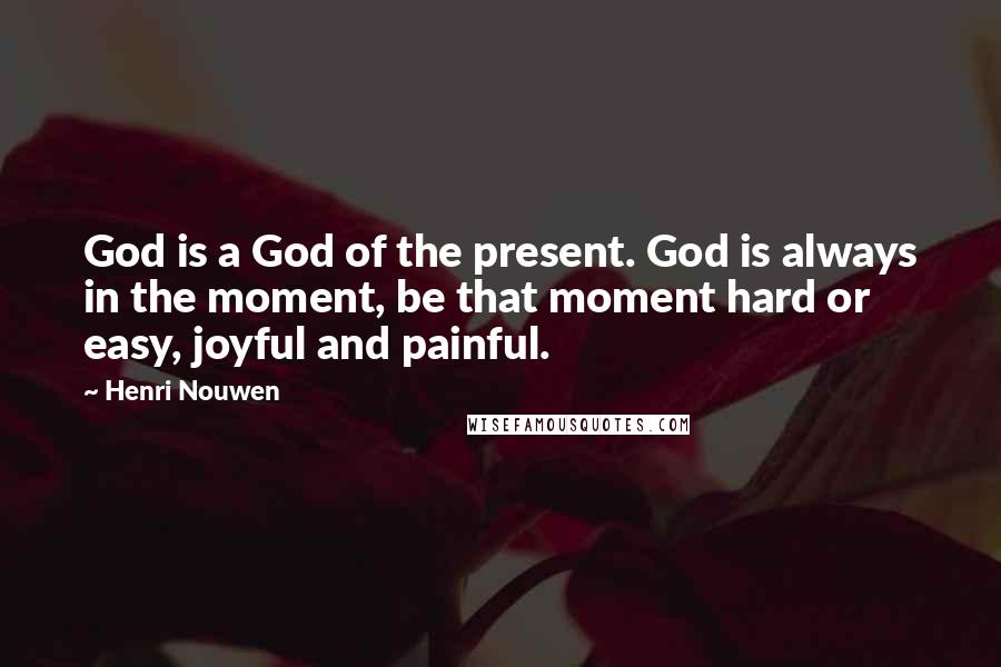 Henri Nouwen Quotes: God is a God of the present. God is always in the moment, be that moment hard or easy, joyful and painful.