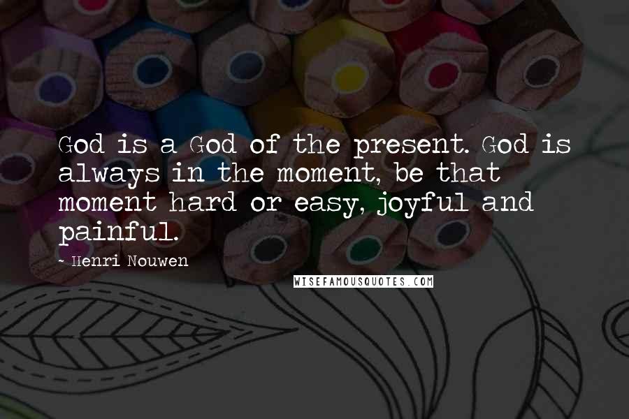 Henri Nouwen Quotes: God is a God of the present. God is always in the moment, be that moment hard or easy, joyful and painful.