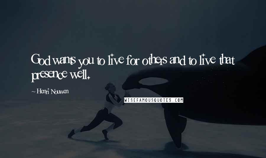 Henri Nouwen Quotes: God wants you to live for others and to live that presence well.
