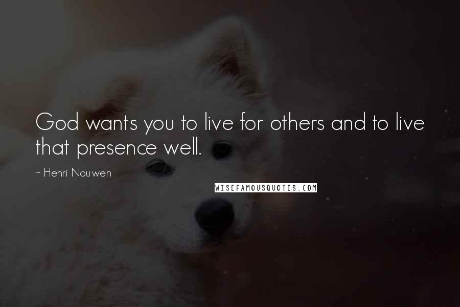 Henri Nouwen Quotes: God wants you to live for others and to live that presence well.
