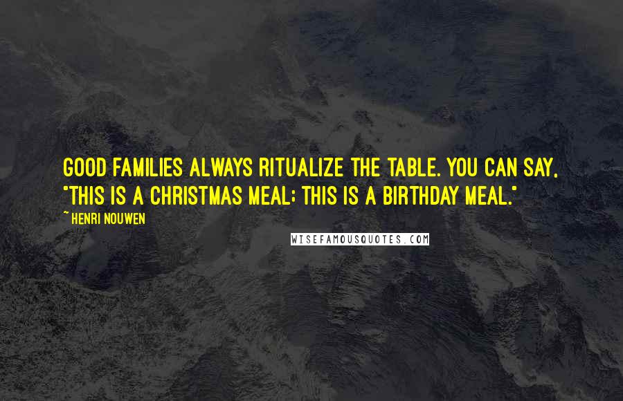 Henri Nouwen Quotes: Good families always ritualize the table. You can say, "This is a Christmas meal; this is a birthday meal."