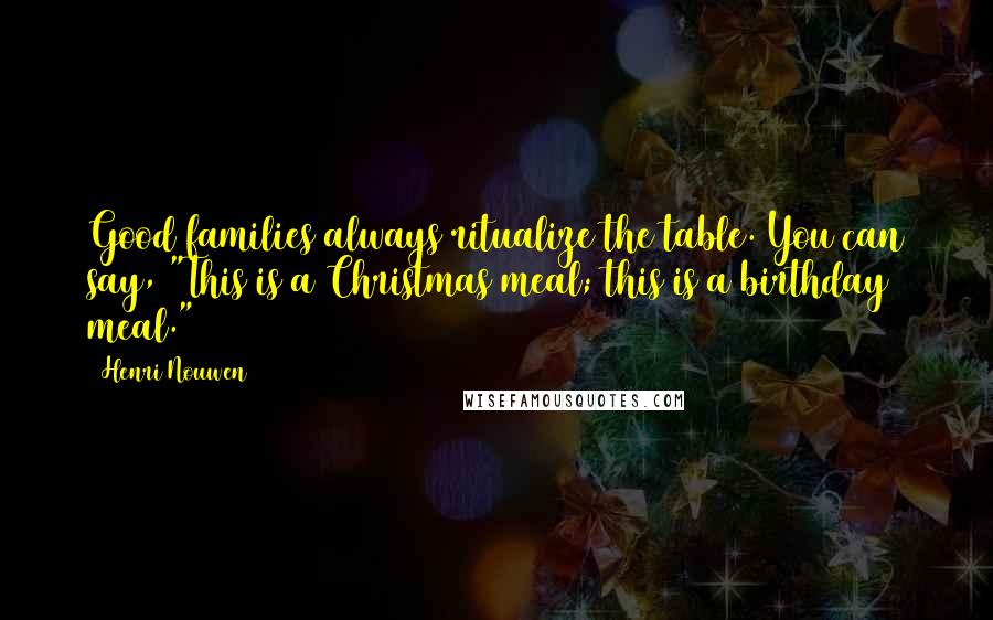 Henri Nouwen Quotes: Good families always ritualize the table. You can say, "This is a Christmas meal; this is a birthday meal."
