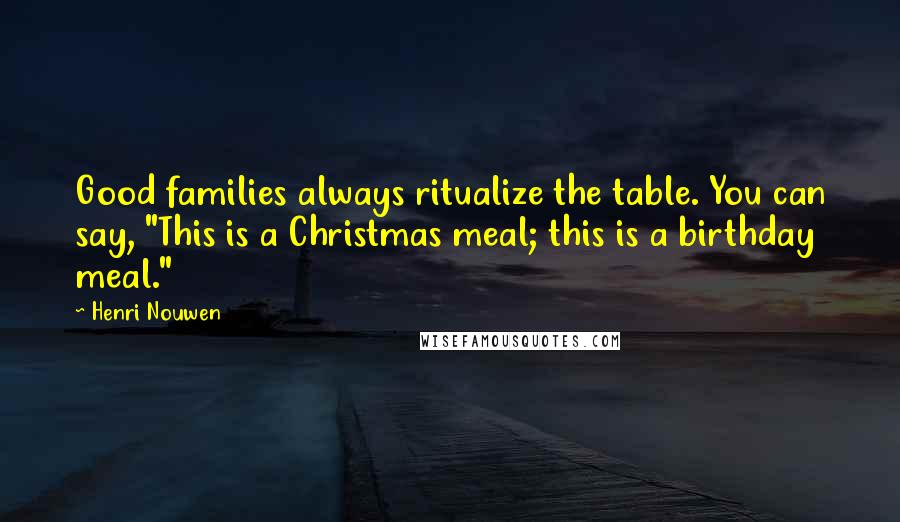 Henri Nouwen Quotes: Good families always ritualize the table. You can say, "This is a Christmas meal; this is a birthday meal."